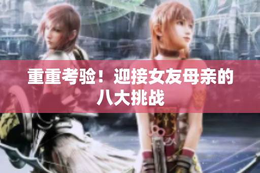 重重考验！迎接女友母亲的八大挑战
