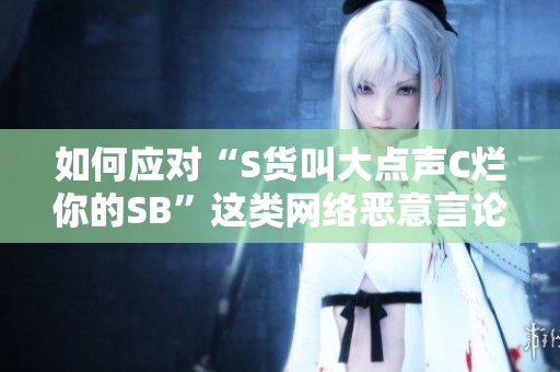 如何应对“S货叫大点声C烂你的SB”这类网络恶意言论？