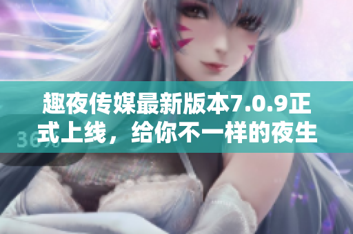 趣夜传媒最新版本7.0.9正式上线，给你不一样的夜生活体验！