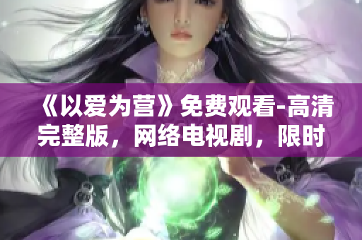 《以爱为营》免费观看-高清完整版，网络电视剧，限时免费！