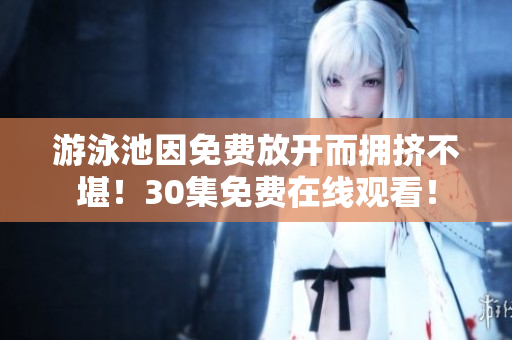 游泳池因免费放开而拥挤不堪！30集免费在线观看！