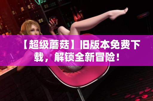 【超级蘑菇】旧版本免费下载，解锁全新冒险！