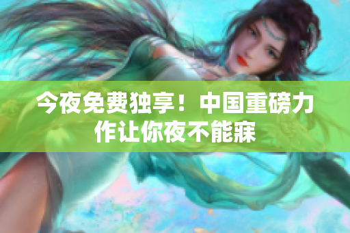 今夜免费独享！中国重磅力作让你夜不能寐