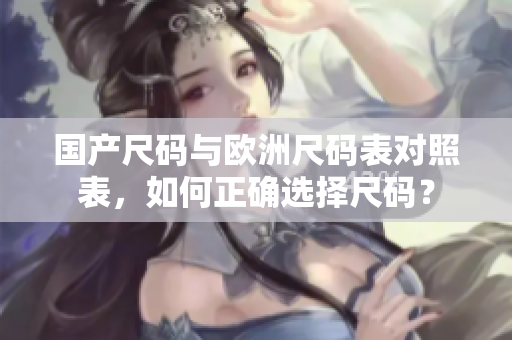 国产尺码与欧洲尺码表对照表，如何正确选择尺码？