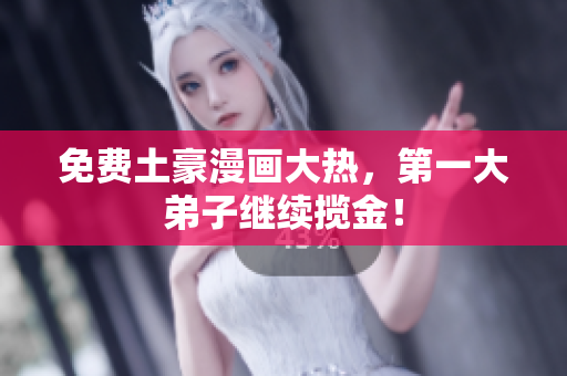 免费土豪漫画大热，第一大弟子继续揽金！