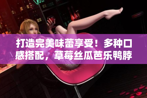 打造完美味蕾享受！多种口感搭配，草莓丝瓜芭乐鸭脖奶茶搭配食物推荐