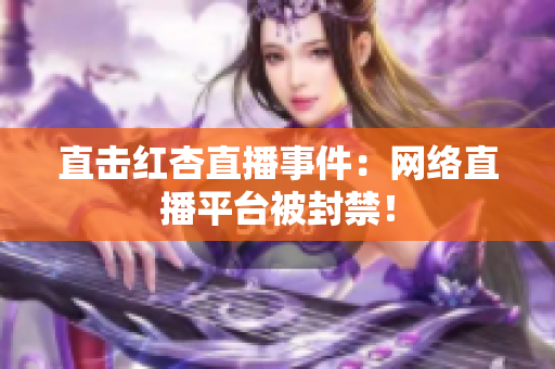 直击红杏直播事件：网络直播平台被封禁！