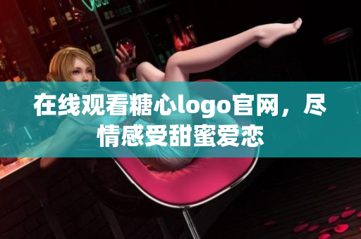 在线观看糖心logo官网，尽情感受甜蜜爱恋