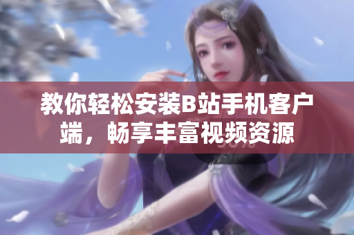 教你轻松安装B站手机客户端，畅享丰富视频资源