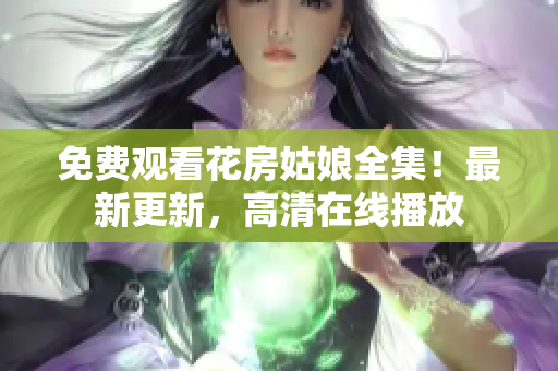 免费观看花房姑娘全集！最新更新，高清在线播放