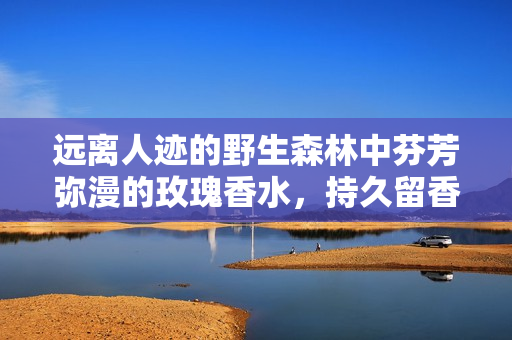 远离人迹的野生森林中芬芳弥漫的玫瑰香水，持久留香引领时尚潮流