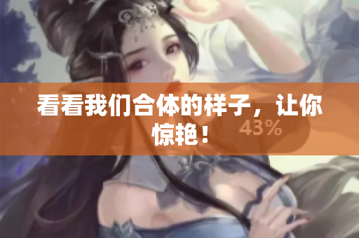 看看我们合体的样子，让你惊艳！