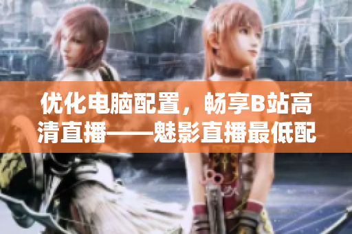 优化电脑配置，畅享B站高清直播——魅影直播最低配置指南