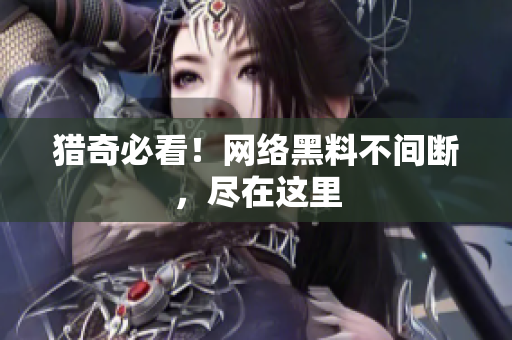 猎奇必看！网络黑料不间断，尽在这里