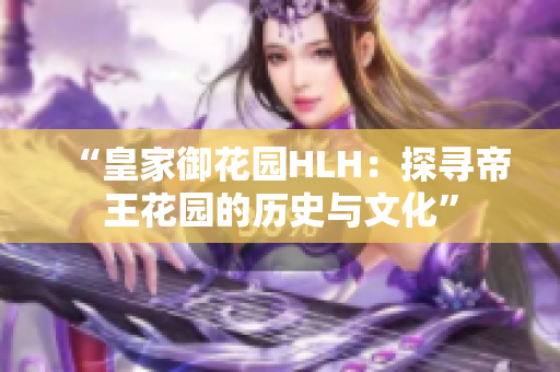 “皇家御花园HLH：探寻帝王花园的历史与文化”