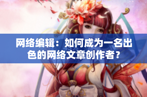 网络编辑：如何成为一名出色的网络文章创作者？