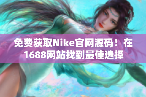 免费获取Nike官网源码！在1688网站找到最佳选择
