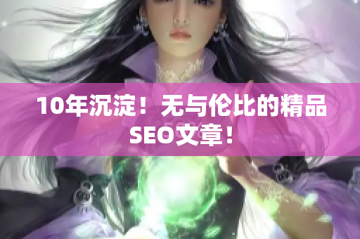 10年沉淀！无与伦比的精品SEO文章！