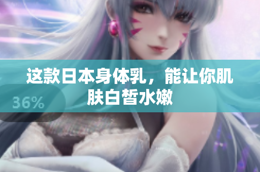 这款日本身体乳，能让你肌肤白皙水嫩