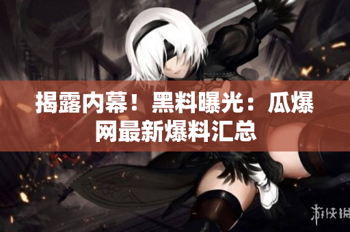 揭露内幕！黑料曝光：瓜爆网最新爆料汇总