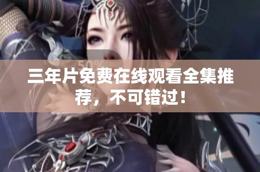 三年片免费在线观看全集推荐，不可错过！