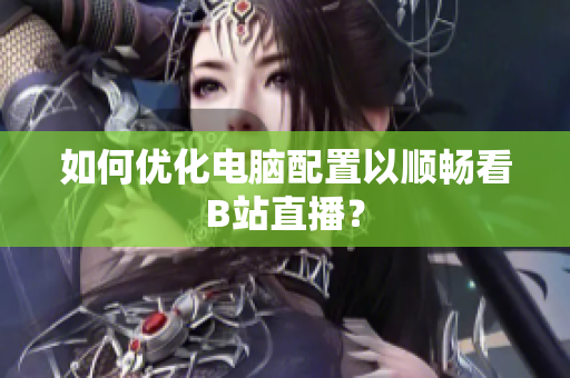 如何优化电脑配置以顺畅看B站直播？
