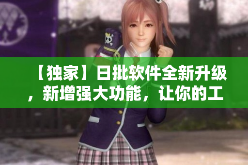 【独家】日批软件全新升级，新增强大功能，让你的工作更高效！