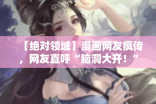 【绝对领域】漫画网友疯传，网友直呼“脑洞大开！”