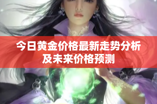 今日黄金价格最新走势分析及未来价格预测