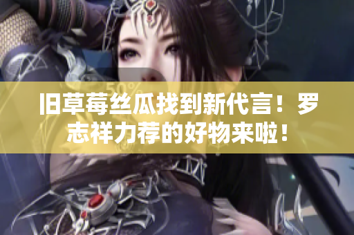 旧草莓丝瓜找到新代言！罗志祥力荐的好物来啦！