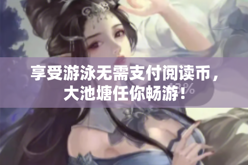 享受游泳无需支付阅读币，大池塘任你畅游！