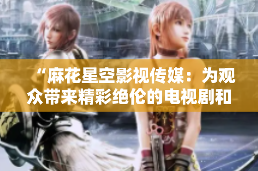 “麻花星空影视传媒：为观众带来精彩绝伦的电视剧和电影”