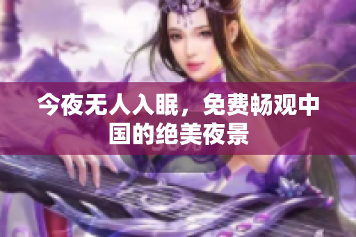今夜无人入眠，免费畅观中国的绝美夜景