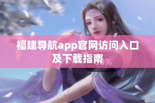 福建导航app官网访问入口及下载指南