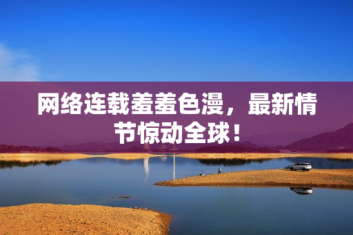 网络连载羞羞色漫，最新情节惊动全球！