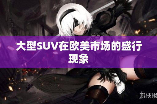 大型SUV在欧美市场的盛行现象
