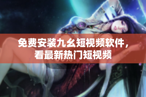 免费安装九幺短视频软件，看最新热门短视频