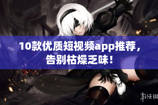 10款优质短视频app推荐，告别枯燥乏味！