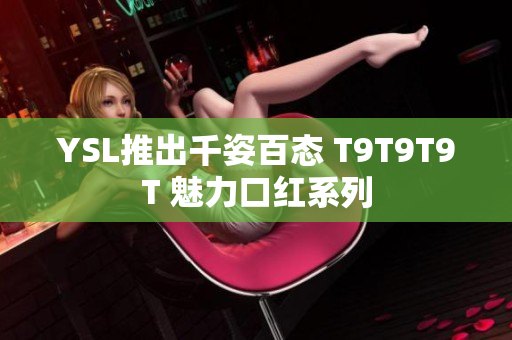 YSL推出千姿百态 T9T9T9T 魅力口红系列