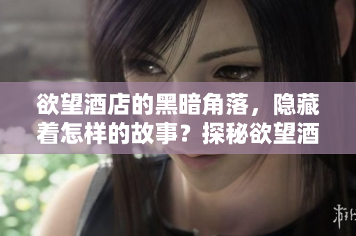 欲望酒店的黑暗角落，隐藏着怎样的故事？探秘欲望酒店，揭开神秘面纱