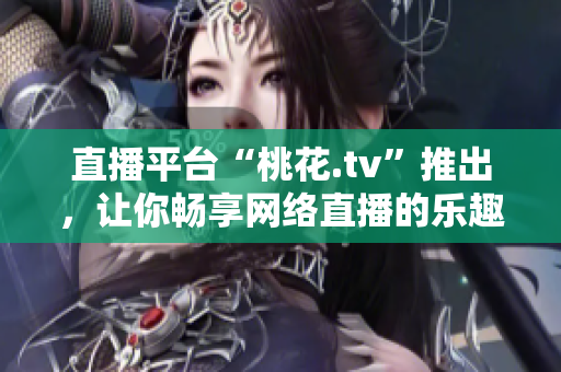 直播平台“桃花.tv”推出，让你畅享网络直播的乐趣