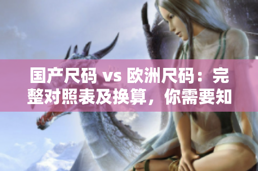 国产尺码 vs 欧洲尺码：完整对照表及换算，你需要知道的一切