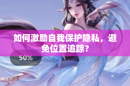 如何激励自我保护隐私，避免位置追踪？
