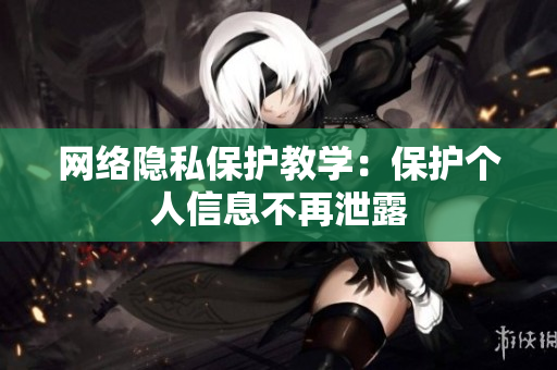网络隐私保护教学：保护个人信息不再泄露