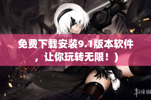 免费下载安装9.1版本软件，让你玩转无限！)