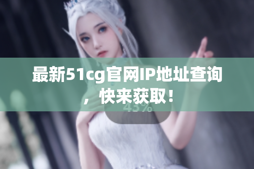 最新51cg官网IP地址查询，快来获取！