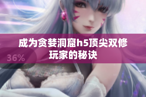 成为贪婪洞窟h5顶尖双修玩家的秘诀