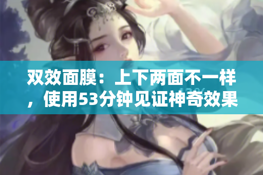 双效面膜：上下两面不一样，使用53分钟见证神奇效果