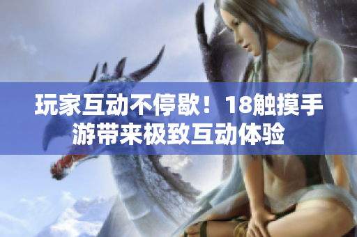 玩家互动不停歇！18触摸手游带来极致互动体验
