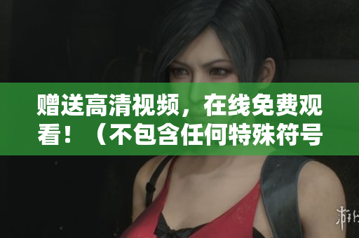 赠送高清视频，在线免费观看！（不包含任何特殊符号）
